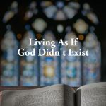 Living As If God Didn’t Exist