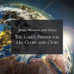 Jesus, Mission and Glory: The Lord’s Prayer for His Glory and Ours