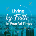 Living by Faith in Fearful Times